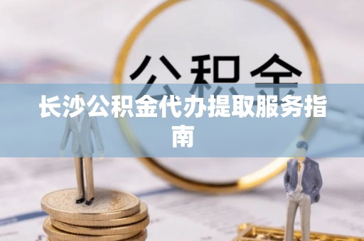 金峰长沙公积金代办提取服务指南