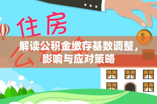金峰解读公积金缴存基数调整，影响与应对策略