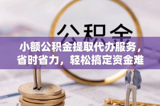 金峰小额公积金提取代办服务，省时省力，轻松搞定资金难题
