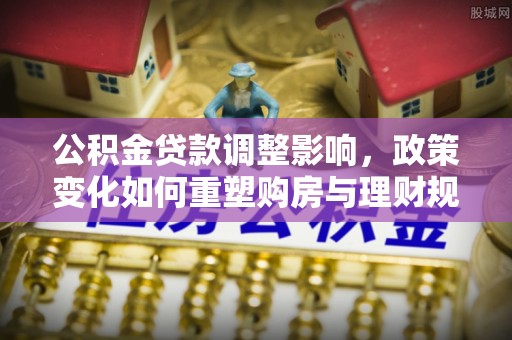 金峰公积金贷款调整影响，政策变化如何重塑购房与理财规划