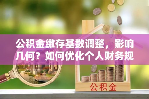 金峰公积金缴存基数调整，影响几何？如何优化个人财务规划