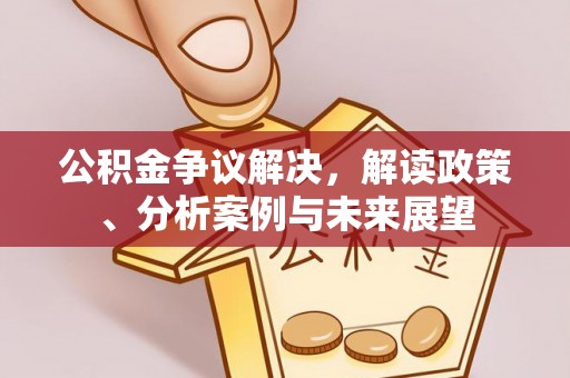 金峰公积金争议解决，解读政策、分析案例与未来展望