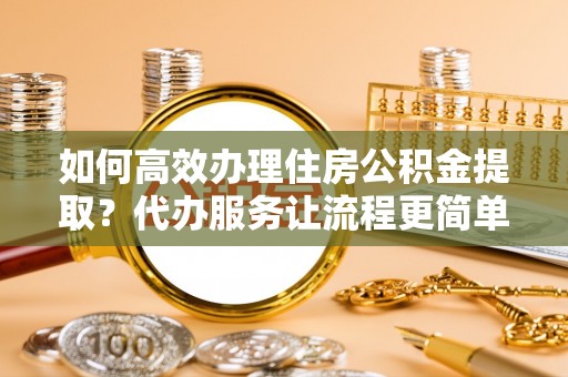 金峰如何高效办理住房公积金提取？代办服务让流程更简单