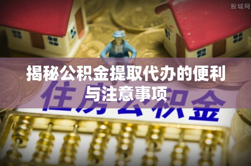 金峰揭秘公积金提取代办的便利与注意事项