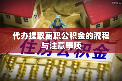 金峰代办提取离职公积金的流程与注意事项