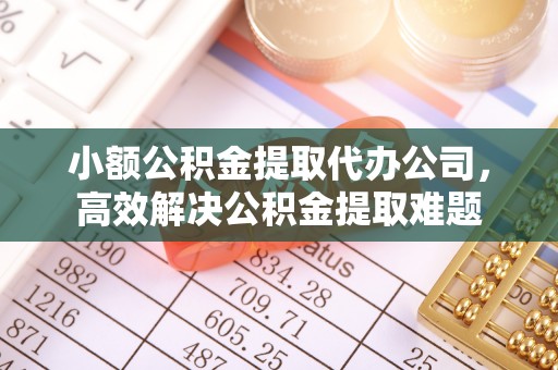 金峰小额公积金提取代办公司，高效解决公积金提取难题