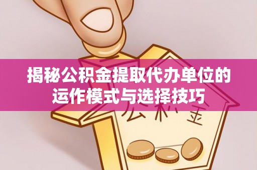 金峰揭秘公积金提取代办单位的运作模式与选择技巧