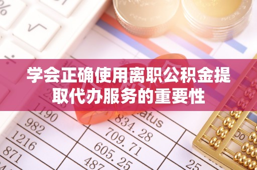 金峰学会正确使用离职公积金提取代办服务的重要性