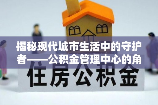 金峰揭秘现代城市生活中的守护者——公积金管理中心的角色与价值