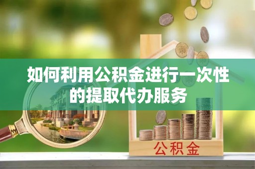 金峰如何利用公积金进行一次性的提取代办服务