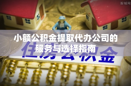 金峰小额公积金提取代办公司的服务与选择指南