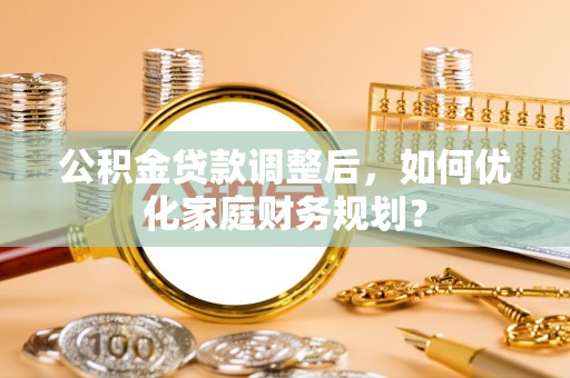 金峰公积金贷款调整后，如何优化家庭财务规划？