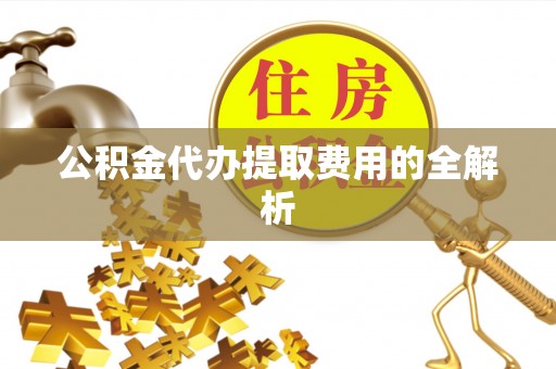 金峰公积金代办提取费用的全解析