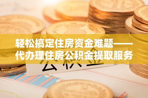 金峰轻松搞定住房资金难题——代办理住房公积金提取服务详解