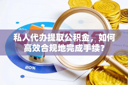 金峰私人代办提取公积金，如何高效合规地完成手续？