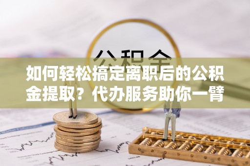 金峰如何轻松搞定离职后的公积金提取？代办服务助你一臂之力