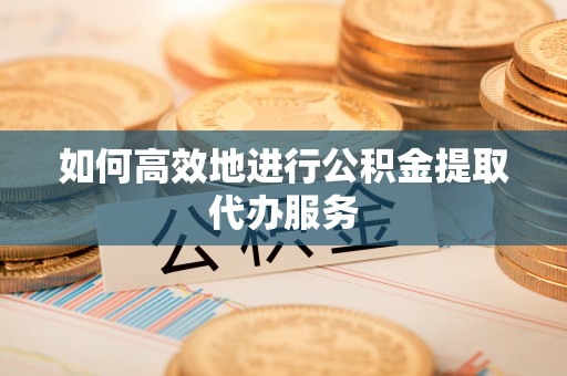 金峰如何高效地进行公积金提取代办服务