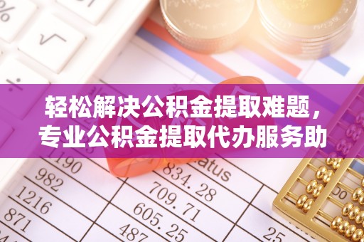 金峰轻松解决公积金提取难题，专业公积金提取代办服务助您无忧
