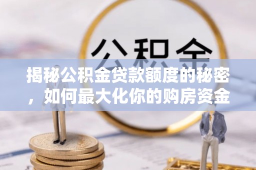 金峰揭秘公积金贷款额度的秘密，如何最大化你的购房资金