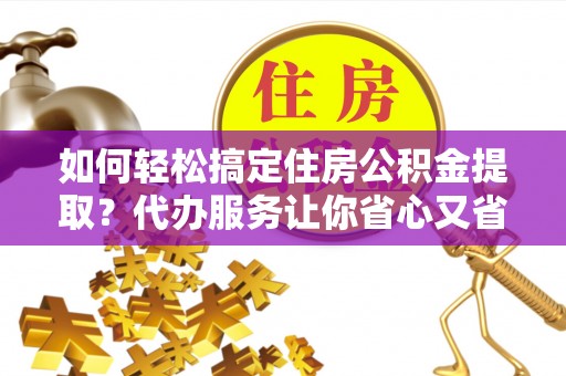 金峰如何轻松搞定住房公积金提取？代办服务让你省心又省力