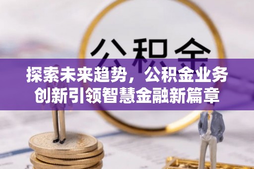 金峰探索未来趋势，公积金业务创新引领智慧金融新篇章