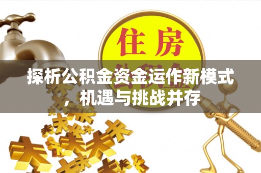 金峰探析公积金资金运作新模式，机遇与挑战并存