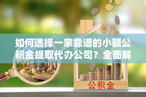 金峰如何选择一家靠谱的小额公积金提取代办公司？全面解析与实用指南