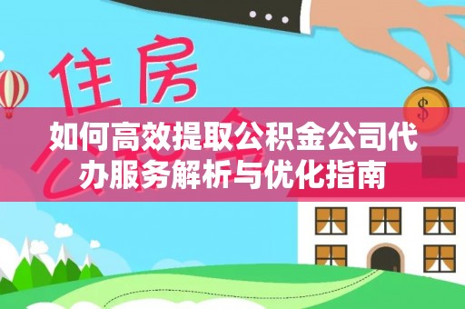 金峰如何高效提取公积金公司代办服务解析与优化指南