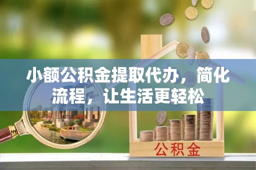 金峰小额公积金提取代办，简化流程，让生活更轻松