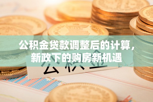 金峰公积金贷款调整后的计算，新政下的购房新机遇