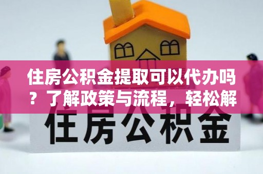 金峰住房公积金提取可以代办吗？了解政策与流程，轻松解决你的疑问
