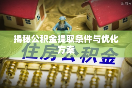 金峰揭秘公积金提取条件与优化方案