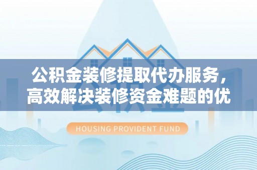金峰公积金装修提取代办服务，高效解决装修资金难题的优选方案