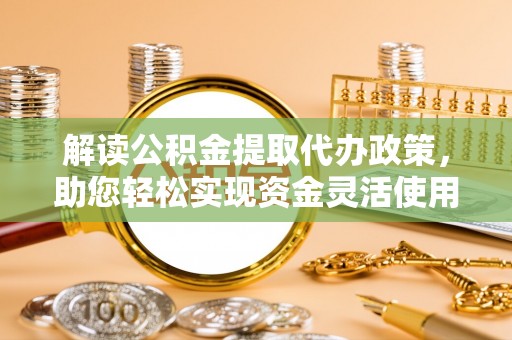 金峰解读公积金提取代办政策，助您轻松实现资金灵活使用