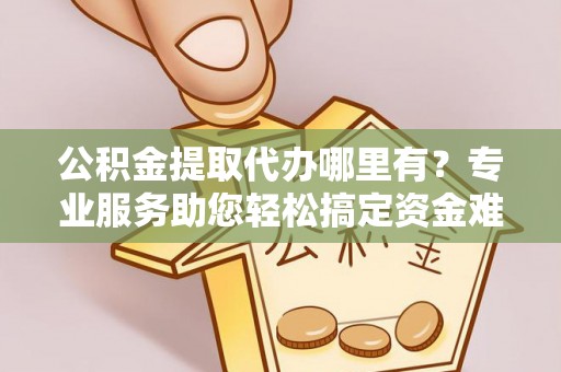 金峰公积金提取代办哪里有？专业服务助您轻松搞定资金难题