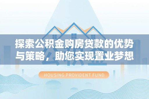 金峰探索公积金购房贷款的优势与策略，助您实现置业梦想