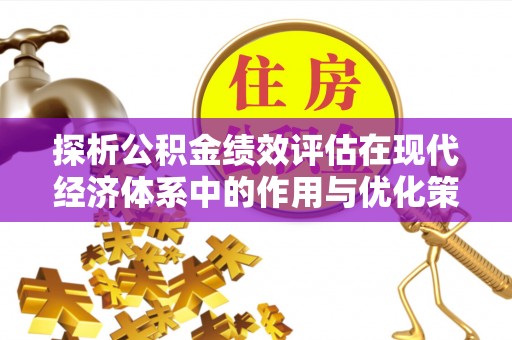 金峰探析公积金绩效评估在现代经济体系中的作用与优化策略
