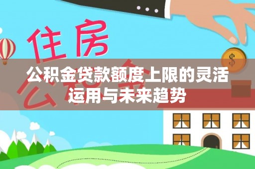 金峰公积金贷款额度上限的灵活运用与未来趋势