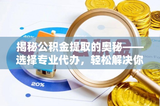 金峰揭秘公积金提取的奥秘——选择专业代办，轻松解决你的难题
