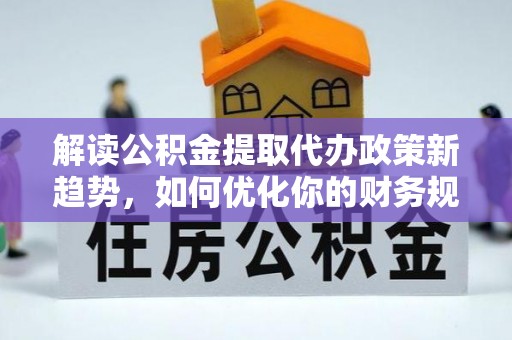 金峰解读公积金提取代办政策新趋势，如何优化你的财务规划