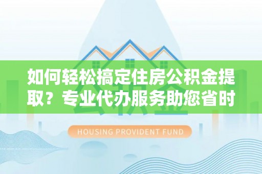 金峰如何轻松搞定住房公积金提取？专业代办服务助您省时省心
