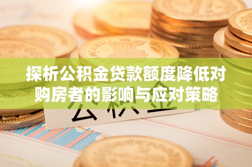 金峰探析公积金贷款额度降低对购房者的影响与应对策略