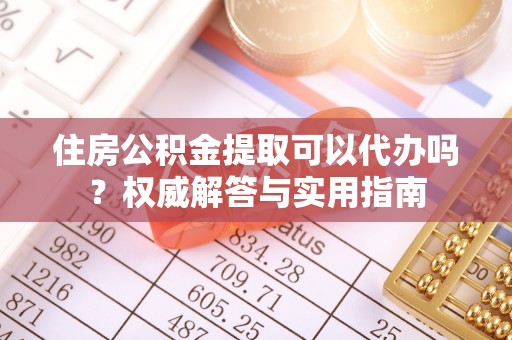 金峰住房公积金提取可以代办吗？权威解答与实用指南