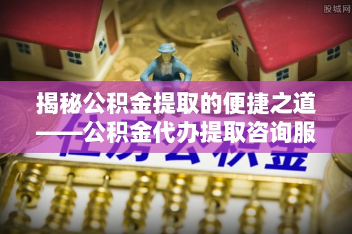 金峰揭秘公积金提取的便捷之道——公积金代办提取咨询服务全解析