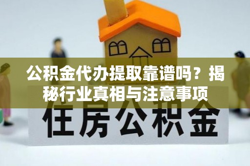 金峰公积金代办提取靠谱吗？揭秘行业真相与注意事项
