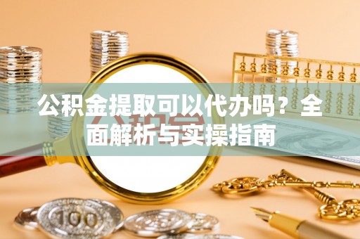 金峰公积金提取可以代办吗？全面解析与实操指南